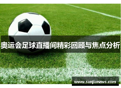 奥运会足球直播间精彩回顾与焦点分析 奥运会足球直播间精彩回顾与焦点分析