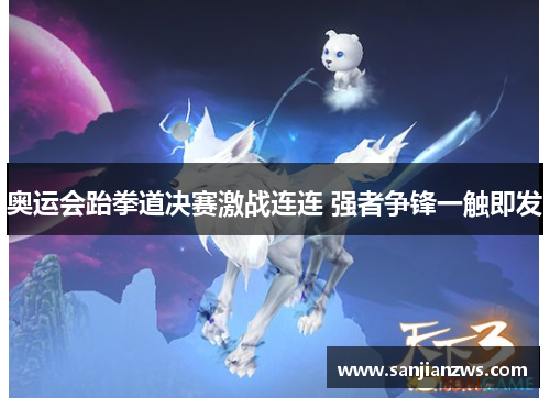 奥运会跆拳道决赛激战连连 强者争锋一触即发 奥运会跆拳道决赛激战连连 强者争锋一触即发