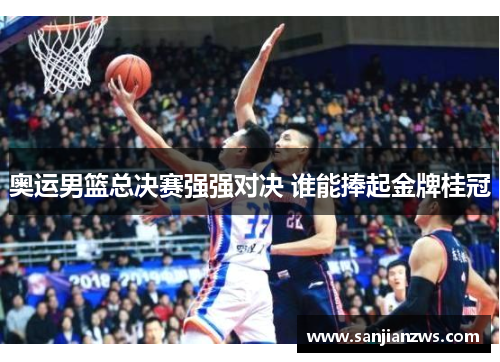 奥运男篮总决赛强强对决 谁能捧起金牌桂冠