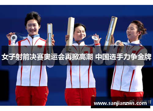 女子射箭决赛奥运会再掀高潮 中国选手力争金牌