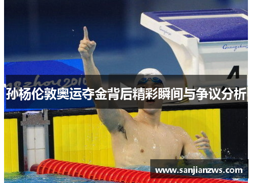 孙杨伦敦奥运夺金背后精彩瞬间与争议分析 孙杨伦敦奥运夺金背后精彩瞬间与争议分析