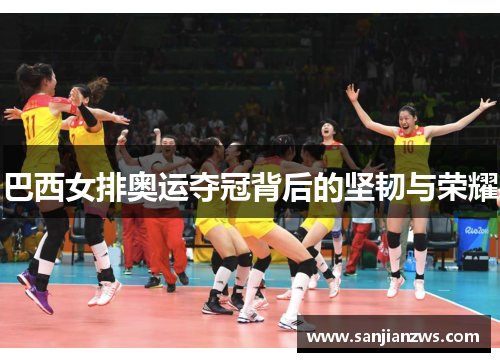巴西女排奥运夺冠背后的坚韧与荣耀 巴西女排奥运夺冠背后的坚韧与荣耀